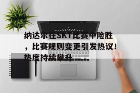 南宫体育-纳达尔在SKT比赛中险胜,比赛规则变更引发热议!热度持续攀升的简单介绍